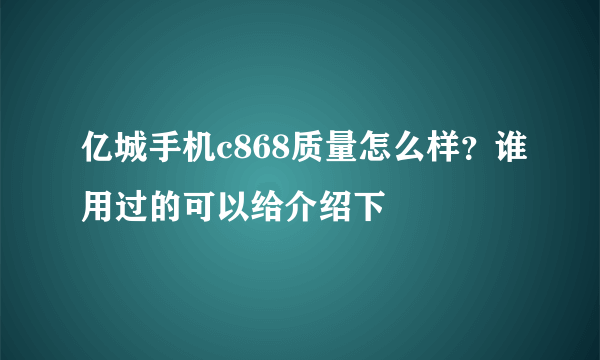 亿城手机c868质量怎么样？谁用过的可以给介绍下