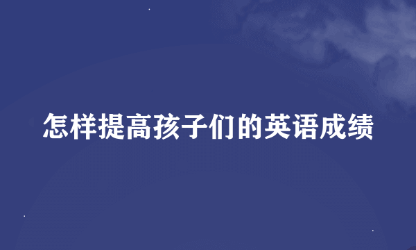 怎样提高孩子们的英语成绩