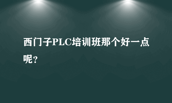 西门子PLC培训班那个好一点呢？