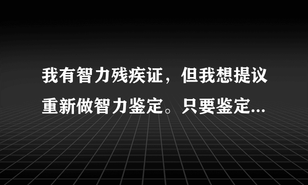 我有智力残疾证，但我想提议重新做智力鉴定。只要鉴定为正常，我妈随时都可以把身份证原件还给我。对吗？