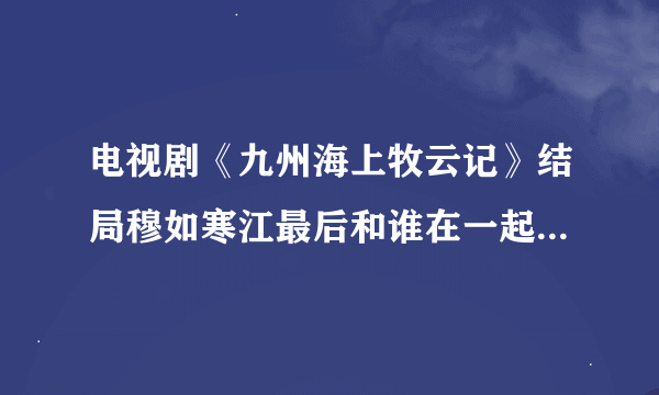 电视剧《九州海上牧云记》结局穆如寒江最后和谁在一起了？？？牧云笙和盼兮在一起了吗？？？