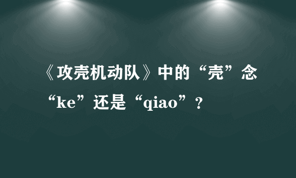 《攻壳机动队》中的“壳”念“ke”还是“qiao”？