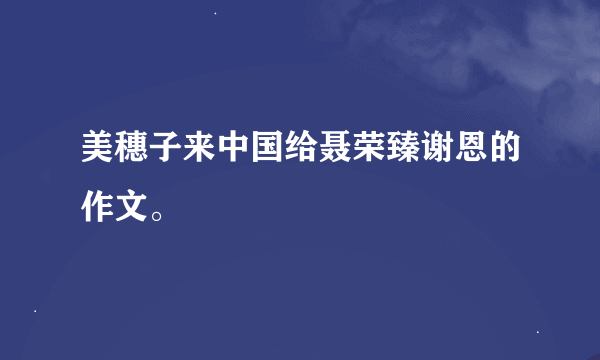 美穗子来中国给聂荣臻谢恩的作文。