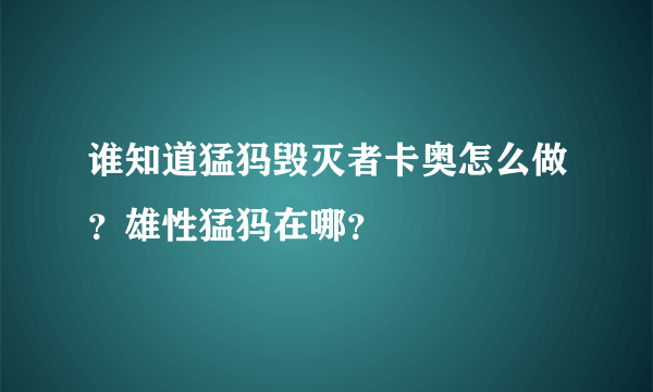 谁知道猛犸毁灭者卡奥怎么做？雄性猛犸在哪？