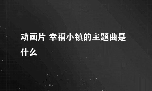 动画片 幸福小镇的主题曲是什么