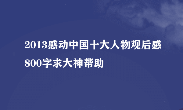 2013感动中国十大人物观后感800字求大神帮助