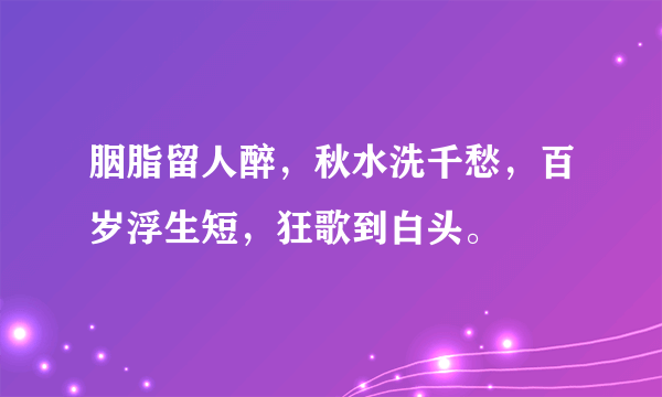 胭脂留人醉，秋水洗千愁，百岁浮生短，狂歌到白头。