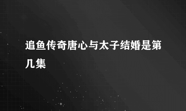 追鱼传奇唐心与太子结婚是第几集