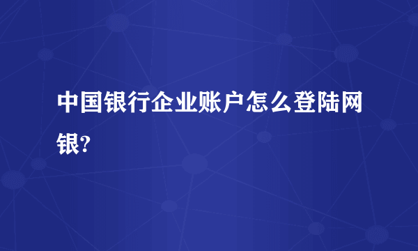 中国银行企业账户怎么登陆网银?