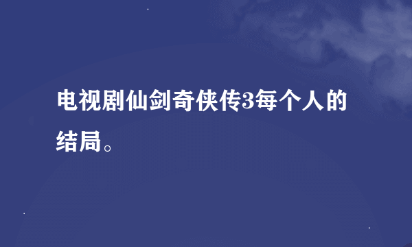 电视剧仙剑奇侠传3每个人的结局。