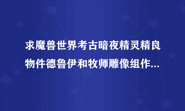 求魔兽世界考古暗夜精灵精良物件德鲁伊和牧师雕像组作用详解。