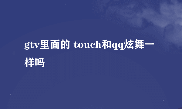 gtv里面的 touch和qq炫舞一样吗