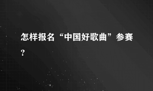 怎样报名“中国好歌曲”参赛？