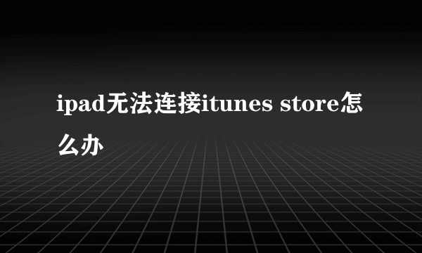 ipad无法连接itunes store怎么办