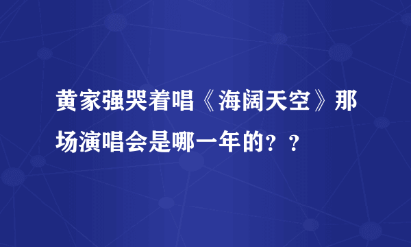 黄家强哭着唱《海阔天空》那场演唱会是哪一年的？？