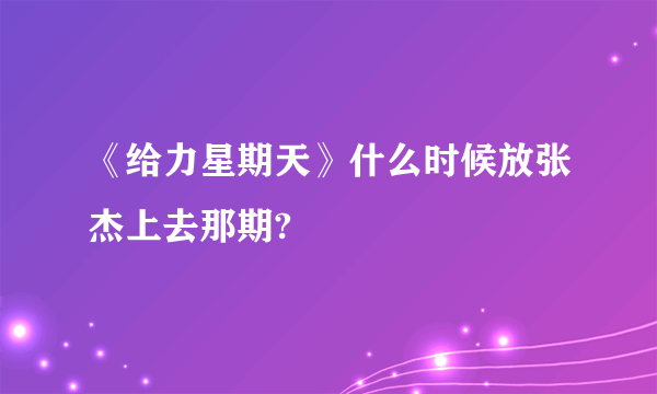 《给力星期天》什么时候放张杰上去那期?