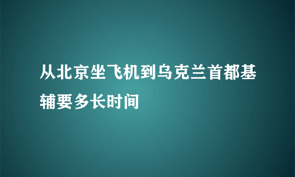 从北京坐飞机到乌克兰首都基辅要多长时间