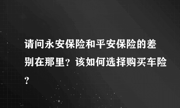 请问永安保险和平安保险的差别在那里？该如何选择购买车险？