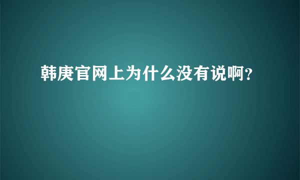 韩庚官网上为什么没有说啊？