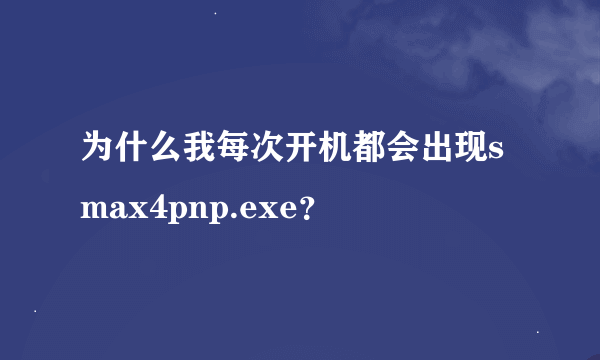 为什么我每次开机都会出现smax4pnp.exe？