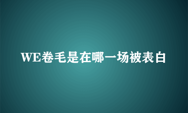 WE卷毛是在哪一场被表白