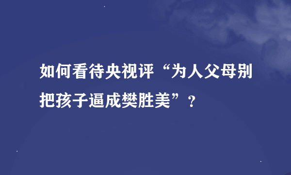 如何看待央视评“为人父母别把孩子逼成樊胜美”？