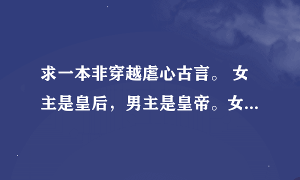 求一本非穿越虐心古言。 女主是皇后，男主是皇帝。女主是一位位高权重的官员的女儿，她的家人将一样好像