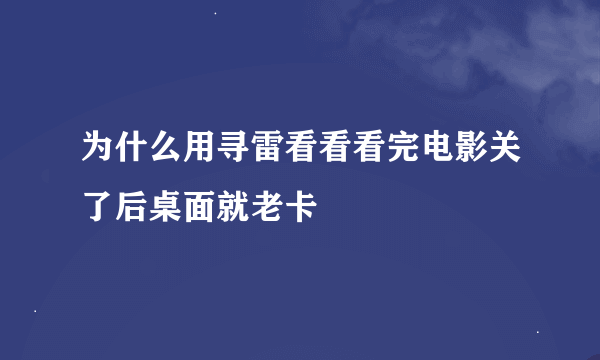 为什么用寻雷看看看完电影关了后桌面就老卡