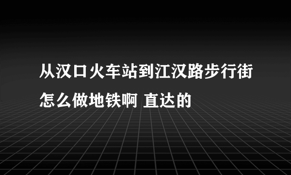 从汉口火车站到江汉路步行街怎么做地铁啊 直达的