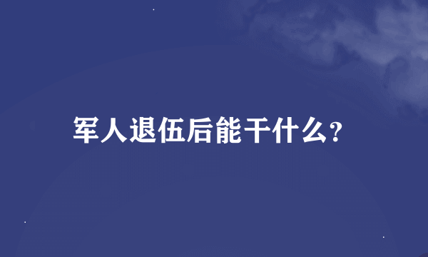 军人退伍后能干什么？