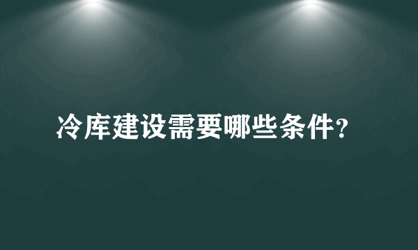 冷库建设需要哪些条件？