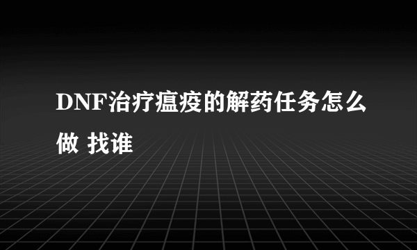 DNF治疗瘟疫的解药任务怎么做 找谁