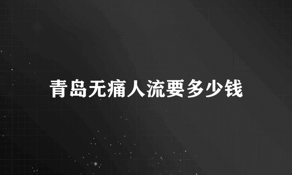 青岛无痛人流要多少钱