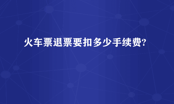 火车票退票要扣多少手续费?