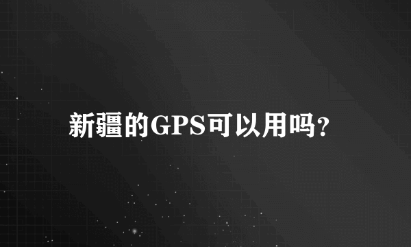 新疆的GPS可以用吗？