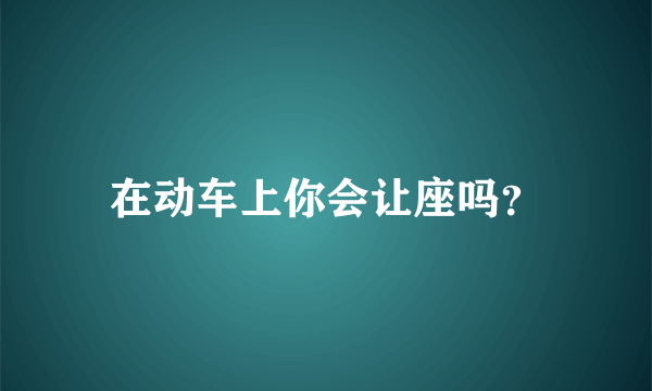 在动车上你会让座吗？