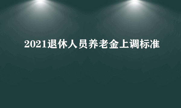 2021退休人员养老金上调标准