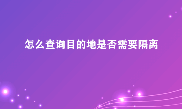 怎么查询目的地是否需要隔离