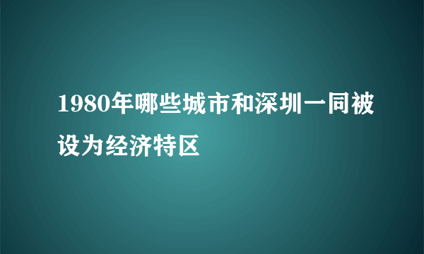 1980年哪些城市和深圳一同被设为经济特区