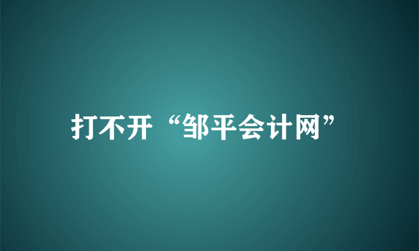 打不开“邹平会计网”