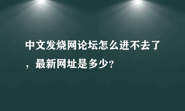 中文发烧网论坛怎么进不去了，最新网址是多少？