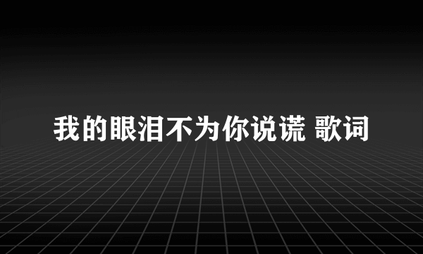 我的眼泪不为你说谎 歌词