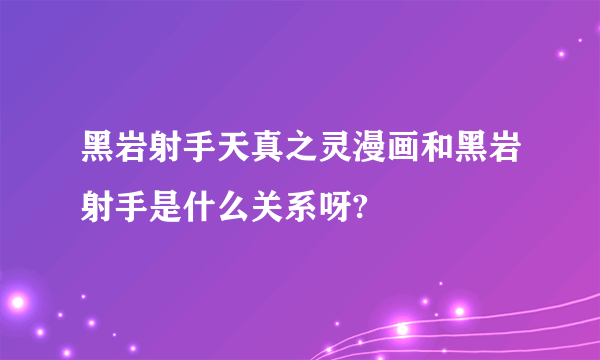 黑岩射手天真之灵漫画和黑岩射手是什么关系呀?