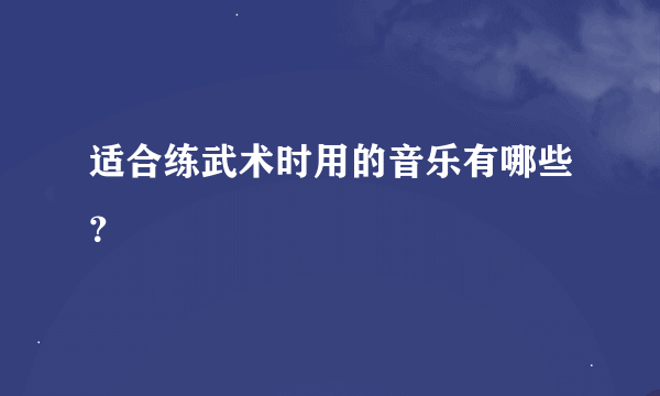 适合练武术时用的音乐有哪些？