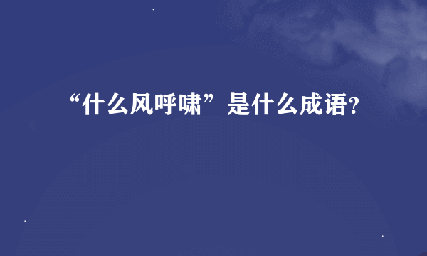 “什么风呼啸”是什么成语？