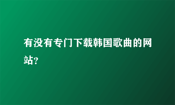 有没有专门下载韩国歌曲的网站？