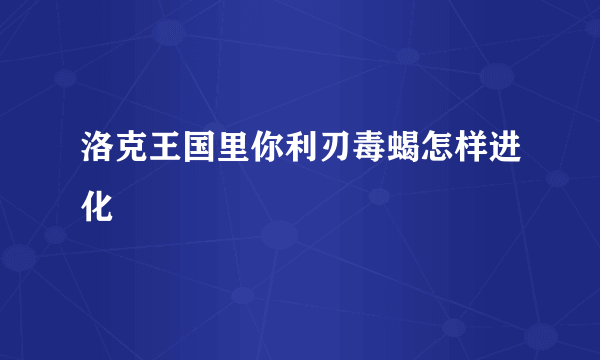 洛克王国里你利刃毒蝎怎样进化