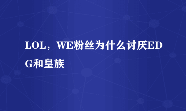 LOL，WE粉丝为什么讨厌EDG和皇族