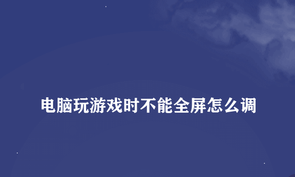 
电脑玩游戏时不能全屏怎么调

