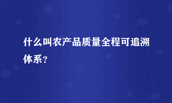 什么叫农产品质量全程可追溯体系？